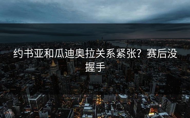约书亚和瓜迪奥拉关系紧张？赛后没握手