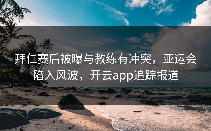 拜仁赛后被曝与教练有冲突,亚运会陷入风波,开云app追踪报道 拜仁赛后被曝与教练有冲突,亚运会陷入风波,开云app追踪报道