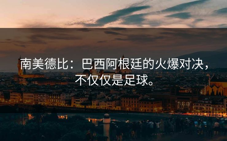 南美德比：巴西阿根廷的火爆对决，不仅仅是足球。