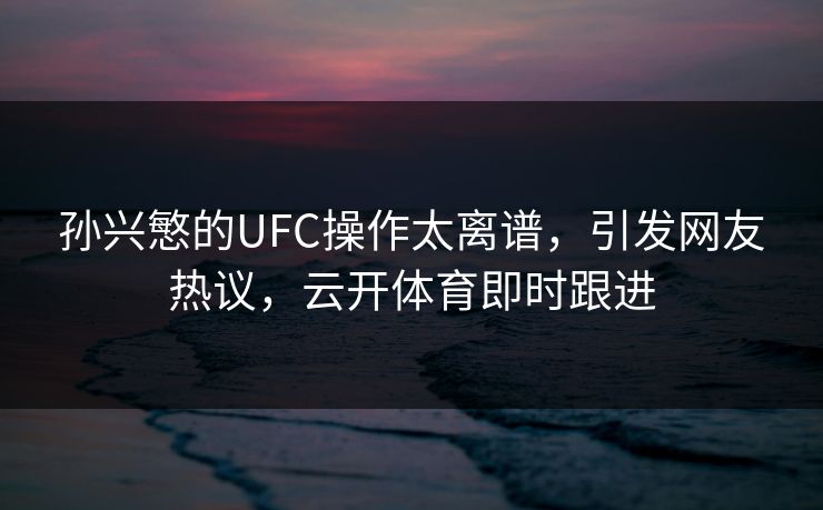 孙兴慜的UFC操作太离谱,引发网友热议,云开体育即时跟进 孙兴慜的UFC操作太离谱,引发网友热议,云开体育即时跟进