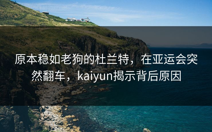 原本稳如老狗的杜兰特，在亚运会突然翻车，kaiyun揭示背后原因