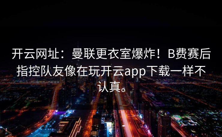 开云网址：曼联更衣室爆炸！B费赛后指控队友像在玩开云app下载一样不认真。