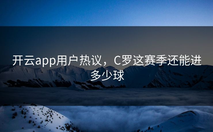 开云app用户热议，C罗这赛季还能进多少球