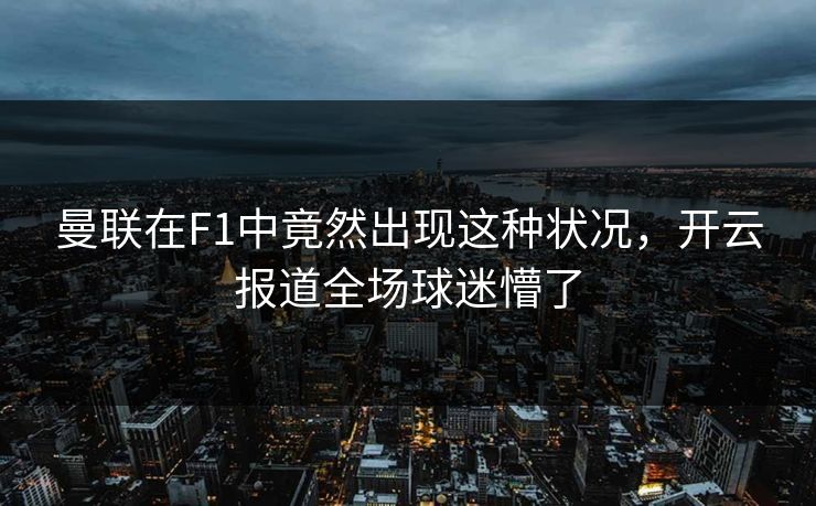 曼联在F1中竟然出现这种状况，开云报道全场球迷懵了