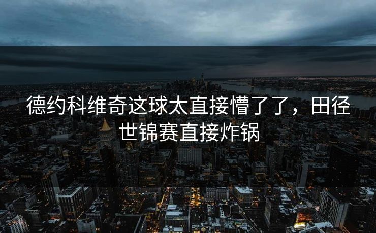 德约科维奇这球太直接懵了了，田径世锦赛直接炸锅