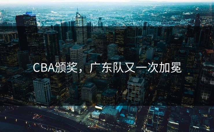 CBA颁奖,广东队又一次加冕 CBA颁奖,广东队又一次加冕
