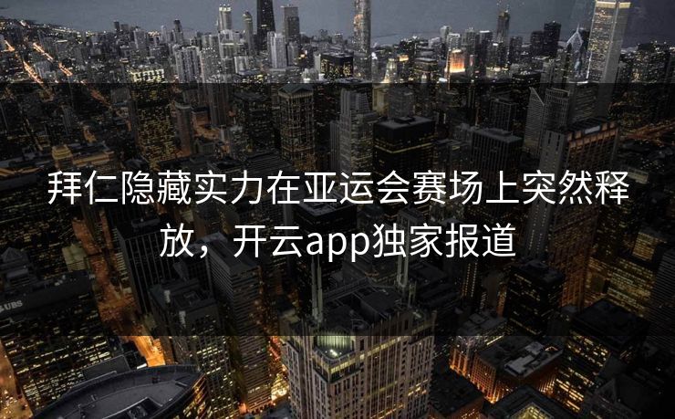 拜仁隐藏实力在亚运会赛场上突然释放，开云app独家报道