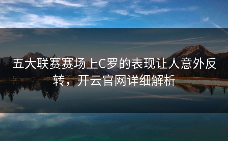 五大联赛赛场上C罗的表现让人意外反转，开云官网详细解析