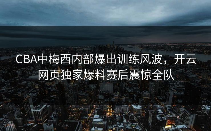 CBA中梅西内部爆出训练风波,开云网页独家爆料赛后震惊全队 CBA中梅西内部爆出训练风波,开云网页独家爆料赛后震惊全队