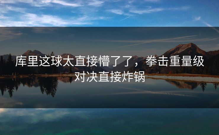 库里这球太直接懵了了，拳击重量级对决直接炸锅