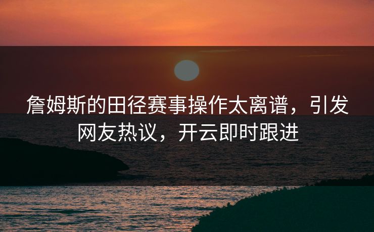 詹姆斯的田径赛事操作太离谱,引发网友热议,开云即时跟进 詹姆斯的田径赛事操作太离谱,引发网友热议,开云即时跟进