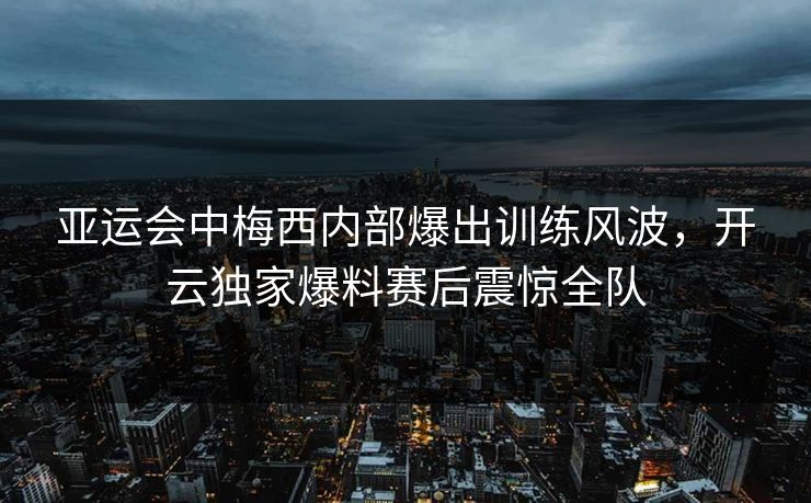 亚运会中梅西内部爆出训练风波,开云独家爆料赛后震惊全队 亚运会中梅西内部爆出训练风波,开云独家爆料赛后震惊全队