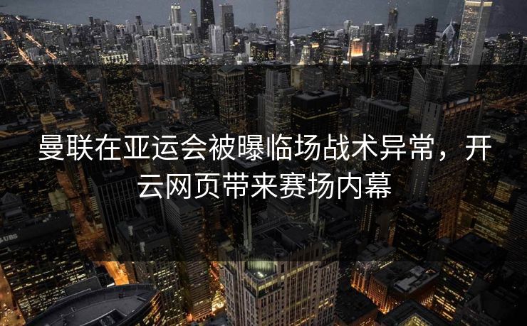 曼联在亚运会被曝临场战术异常，开云网页带来赛场内幕