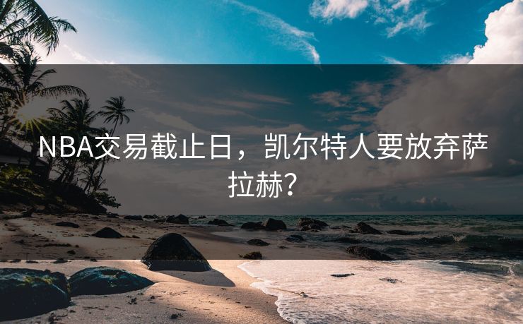 NBA交易截止日，凯尔特人要放弃萨拉赫？