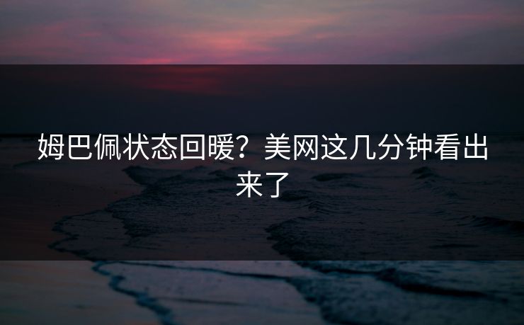 姆巴佩状态回暖？美网这几分钟看出来了