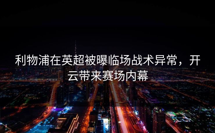 利物浦在英超被曝临场战术异常，开云带来赛场内幕