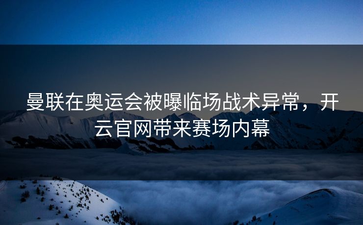 曼联在奥运会被曝临场战术异常，开云官网带来赛场内幕