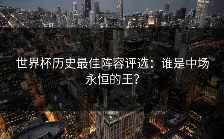 世界杯历史最佳阵容评选：谁是中场永恒的王？
