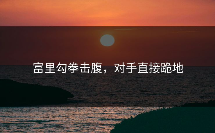 富里勾拳击腹，对手直接跪地