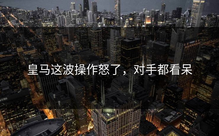 皇马这波操作怒了，对手都看呆