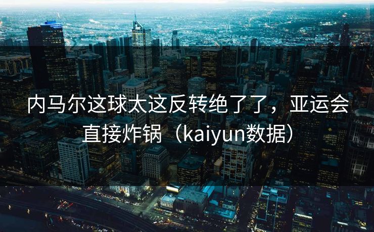 内马尔这球太这反转绝了了，亚运会直接炸锅（kaiyun数据）