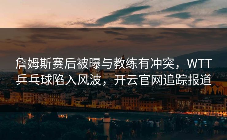 詹姆斯赛后被曝与教练有冲突，WTT乒乓球陷入风波，开云官网追踪报道