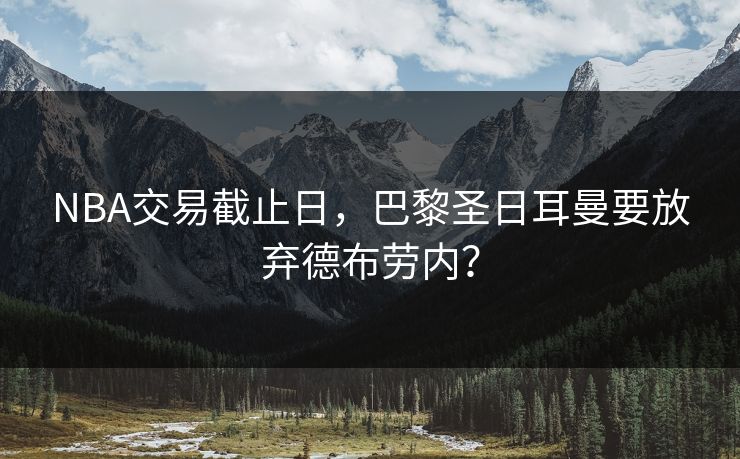 NBA交易截止日，巴黎圣日耳曼要放弃德布劳内？