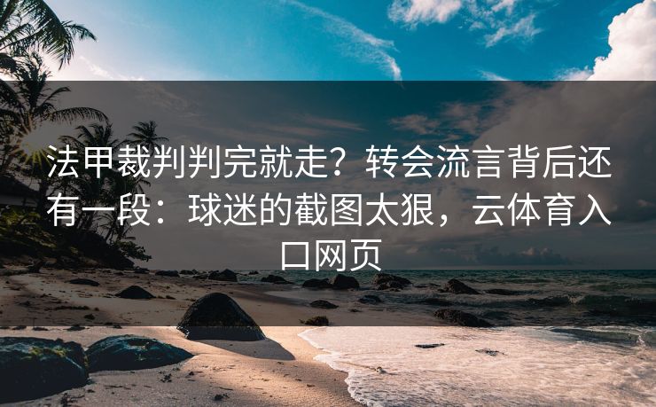 法甲裁判判完就走?转会流言背后还有一段:球迷的截图太狠,云体育入口网页 法甲裁判判完就走?转会流言背后还有一段:球迷的截图太狠,云体育入口网页