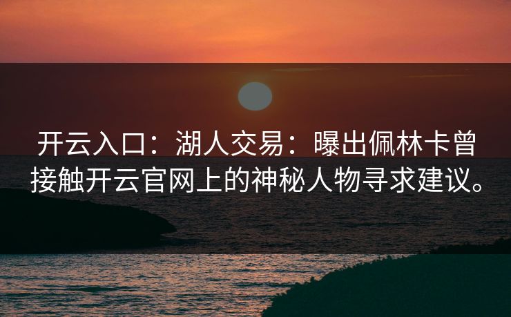 开云入口：湖人交易：曝出佩林卡曾接触开云官网上的神秘人物寻求建议。