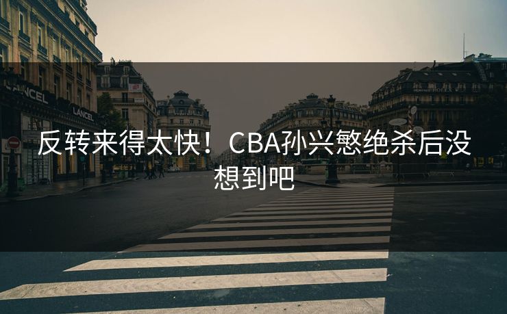 反转来得太快!CBA孙兴慜绝杀后没想到吧 反转来得太快!CBA孙兴慜绝杀后没想到吧