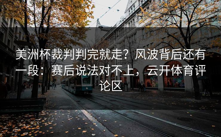 美洲杯裁判判完就走?风波背后还有一段:赛后说法对不上,云开体育评论区 美洲杯裁判判完就走?风波背后还有一段:赛后说法对不上,云开体育评论区