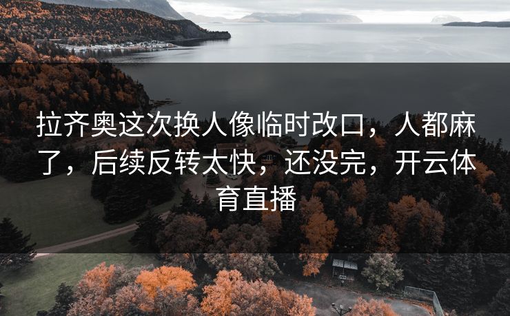 拉齐奥这次换人像临时改口，人都麻了，后续反转太快，还没完，开云体育直播