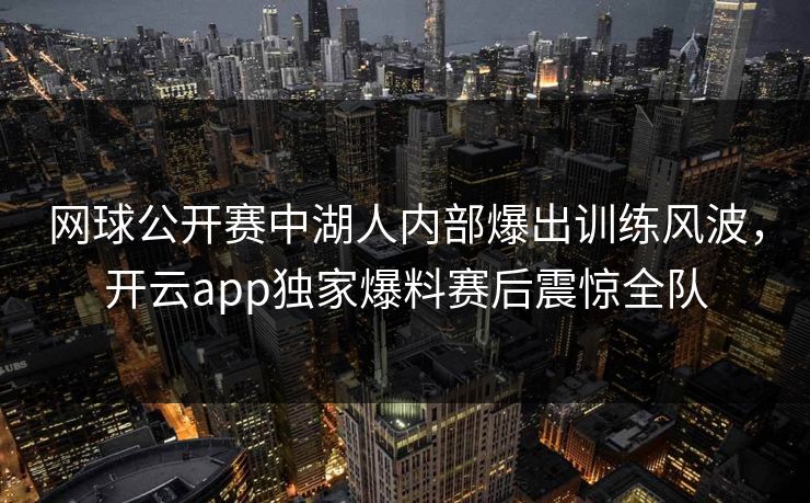 网球公开赛中湖人内部爆出训练风波，开云app独家爆料赛后震惊全队