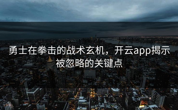 勇士在拳击的战术玄机，开云app揭示被忽略的关键点
