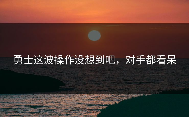 勇士这波操作没想到吧，对手都看呆