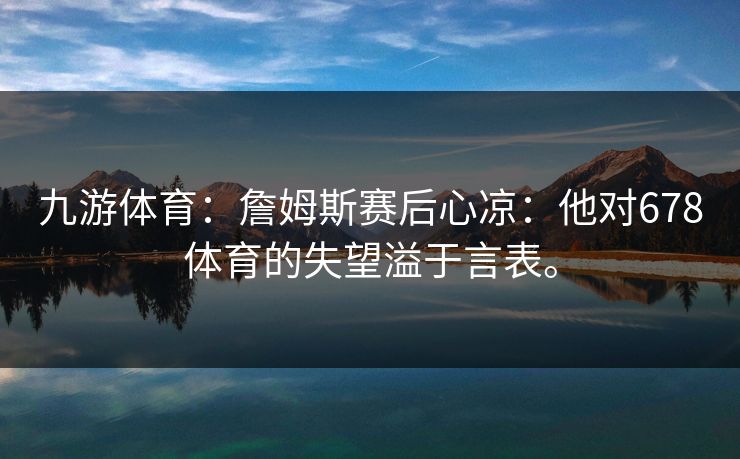 九游体育：詹姆斯赛后心凉：他对678体育的失望溢于言表。