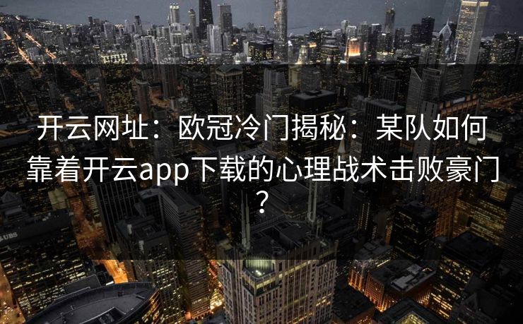 开云网址：欧冠冷门揭秘：某队如何靠着开云app下载的心理战术击败豪门？