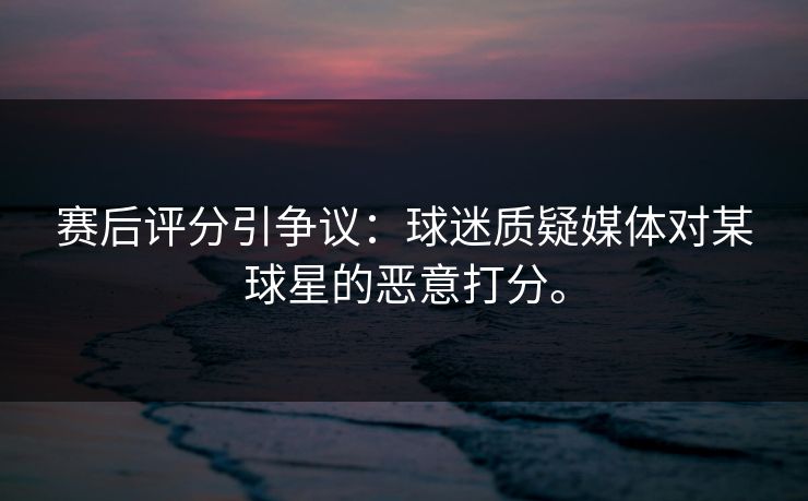 赛后评分引争议：球迷质疑媒体对某球星的恶意打分。