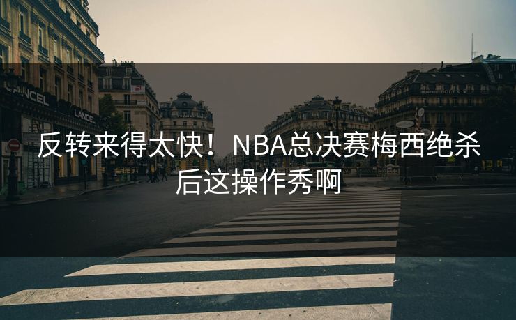 反转来得太快！NBA总决赛梅西绝杀后这操作秀啊