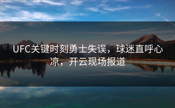 UFC关键时刻勇士失误，球迷直呼心凉，开云现场报道