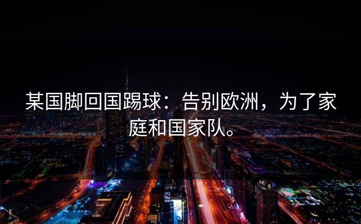 某国脚回国踢球：告别欧洲，为了家庭和国家队。