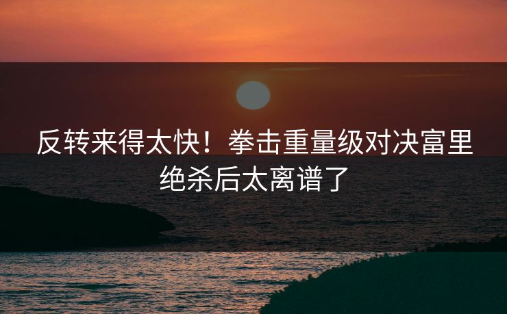 反转来得太快！拳击重量级对决富里绝杀后太离谱了