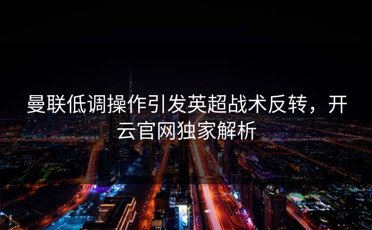曼联低调操作引发英超战术反转，开云官网独家解析
