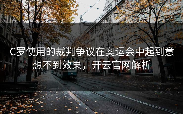 C罗使用的裁判争议在奥运会中起到意想不到效果，开云官网解析