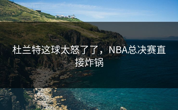 杜兰特这球太怒了了，NBA总决赛直接炸锅