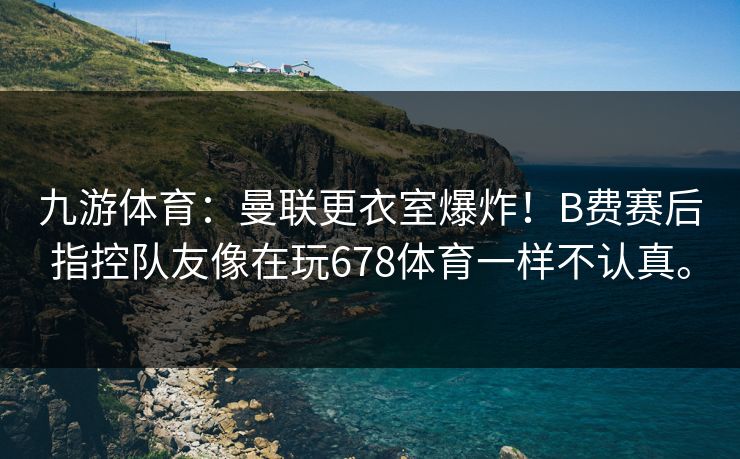 九游体育：曼联更衣室爆炸！B费赛后指控队友像在玩678体育一样不认真。