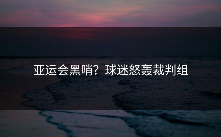 亚运会黑哨?球迷怒轰裁判组 亚运会黑哨?球迷怒轰裁判组