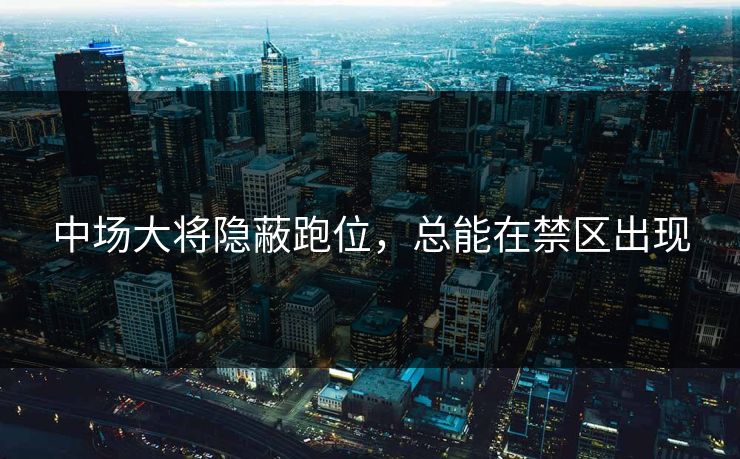 中场大将隐蔽跑位，总能在禁区出现