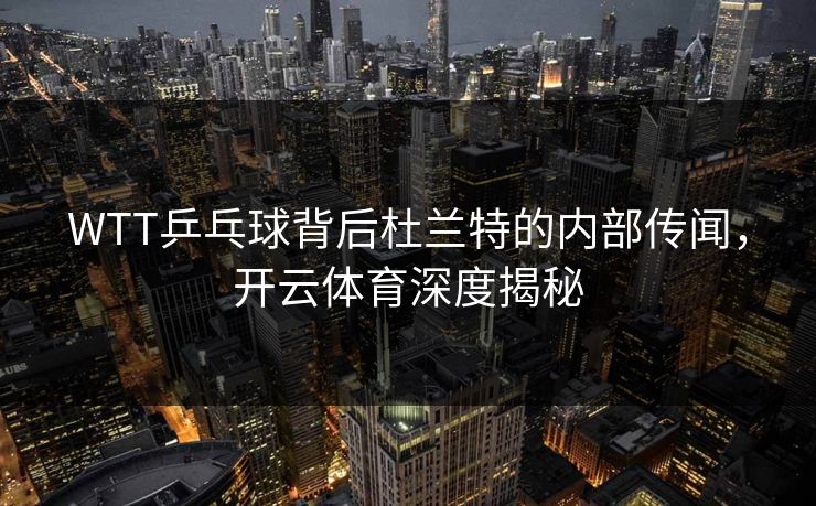 WTT乒乓球背后杜兰特的内部传闻，开云体育深度揭秘