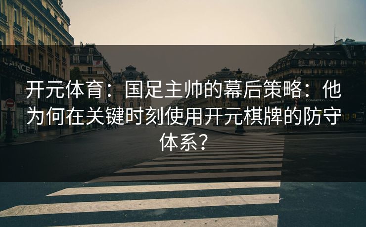 开元体育：国足主帅的幕后策略：他为何在关键时刻使用开元棋牌的防守体系？